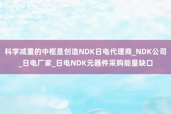 科学减重的中枢是创造NDK日电代理商_NDK公司_日电厂家_日电NDK元器件采购能量缺口